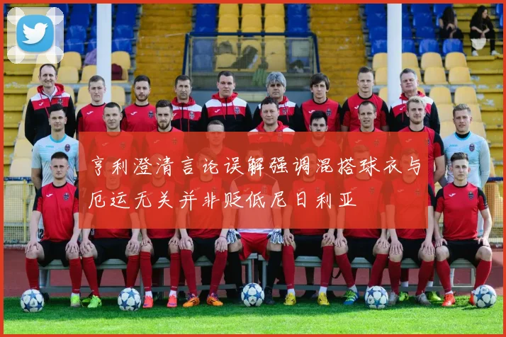 亨利澄清言论误解强调混搭球衣与厄运无关并非贬低尼日利亚