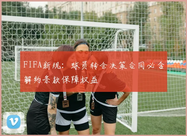 FIFA新规：球员转会决策合同必含解约条款保障权益