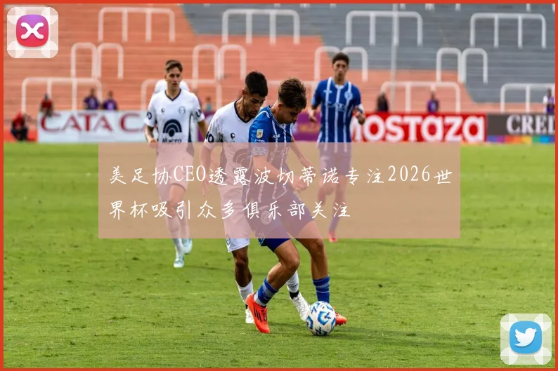 美足协CEO透露波切蒂诺专注2026世界杯吸引众多俱乐部关注