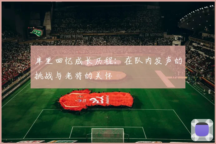 库里回忆成长历程：在队内发声的挑战与老将的关怀