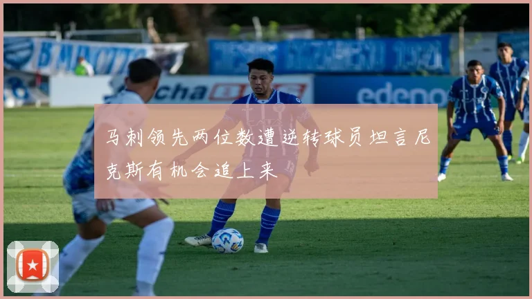 马刺领先两位数遭逆转球员坦言尼克斯有机会追上来