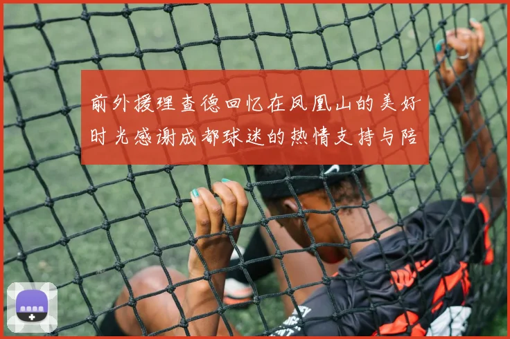 前外援理查德回忆在凤凰山的美好时光感谢成都球迷的热情支持与陪伴