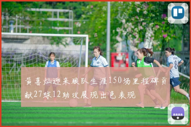黄喜灿迎来狼队生涯150场里程碑贡献27球12助攻展现出色表现