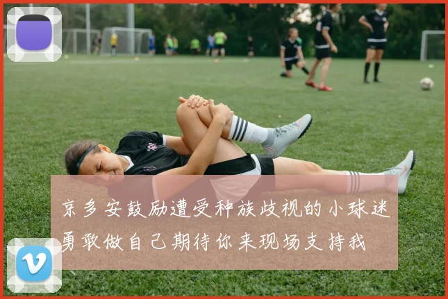 京多安鼓励遭受种族歧视的小球迷勇敢做自己期待你来现场支持我