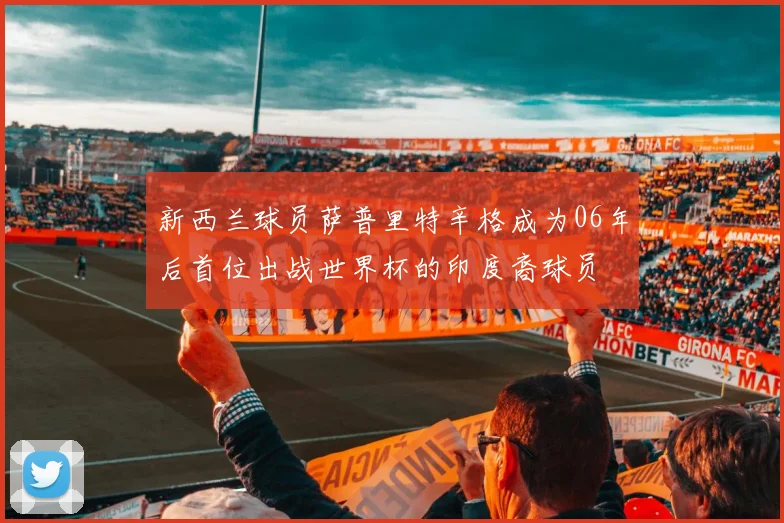 新西兰球员萨普里特辛格成为06年后首位出战世界杯的印度裔球员
