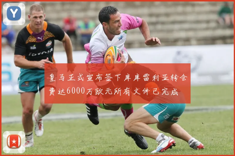皇马正式宣布签下库库雷利亚转会费达6000万欧元所有文件已完成