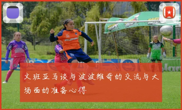 文班亚马谈与波波维奇的交流与大场面的准备心得