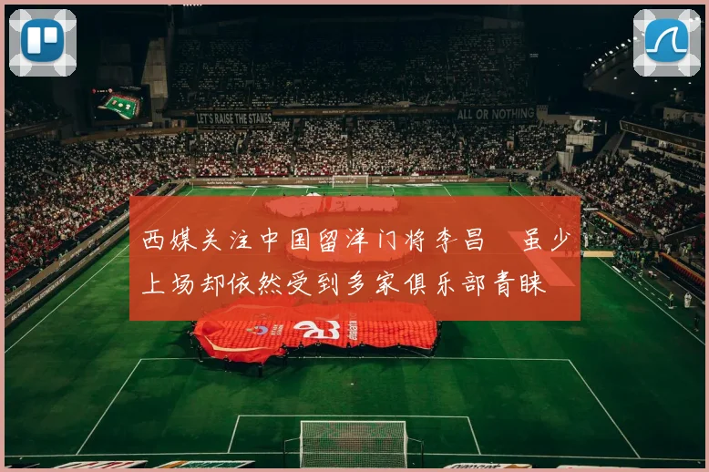 西媒关注中国留洋门将李昌祎虽少上场却依然受到多家俱乐部青睐