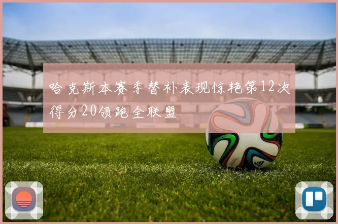 哈克斯本赛季替补表现惊艳第12次得分20领跑全联盟