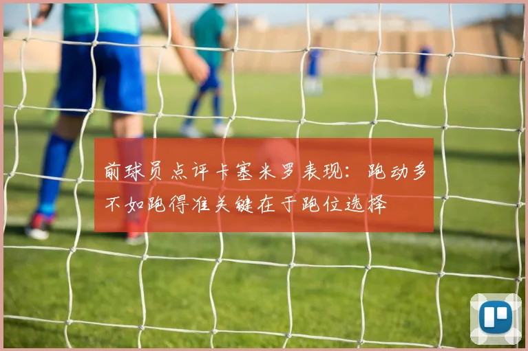 前球员点评卡塞米罗表现：跑动多不如跑得准关键在于跑位选择