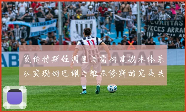 莫伦特斯强调皇马需构建战术体系以实现姆巴佩与维尼修斯的完美共存