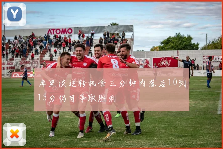 库里谈逆转机会三分钟内落后10到15分仍可争取胜利