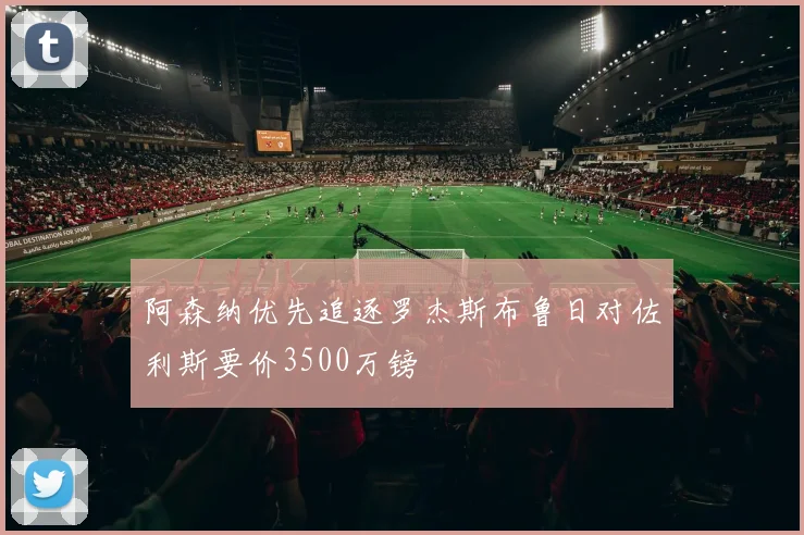 阿森纳优先追逐罗杰斯布鲁日对佐利斯要价3500万镑