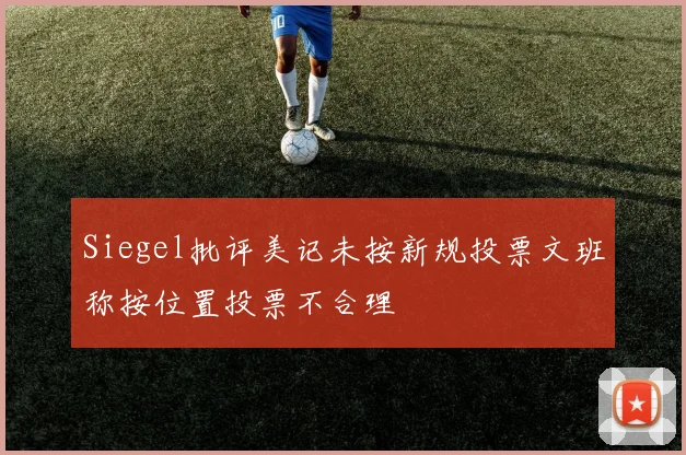 Siegel批评美记未按新规投票文班称按位置投票不合理