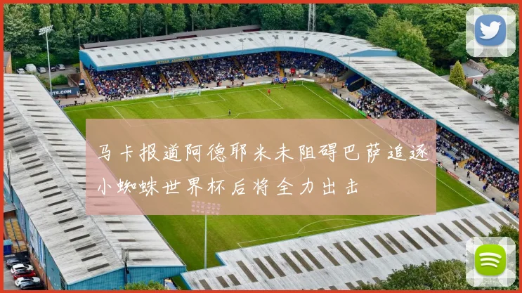 马卡报道阿德耶米未阻碍巴萨追逐小蜘蛛世界杯后将全力出击