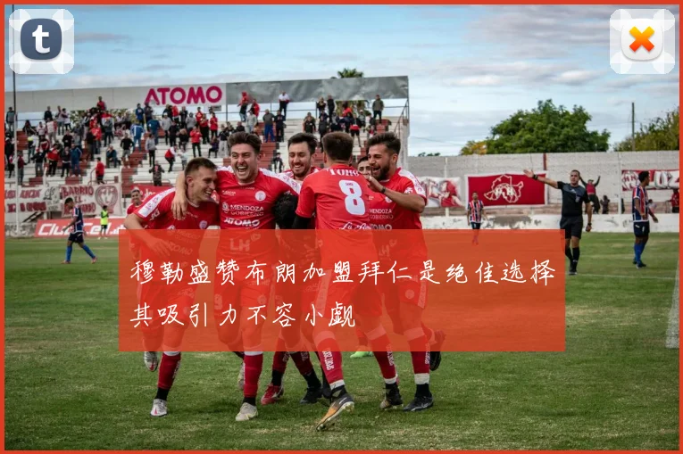 穆勒盛赞布朗加盟拜仁是绝佳选择其吸引力不容小觑