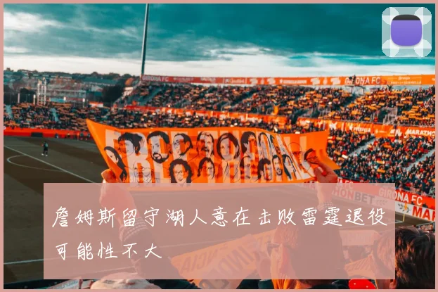 詹姆斯留守湖人意在击败雷霆退役可能性不大