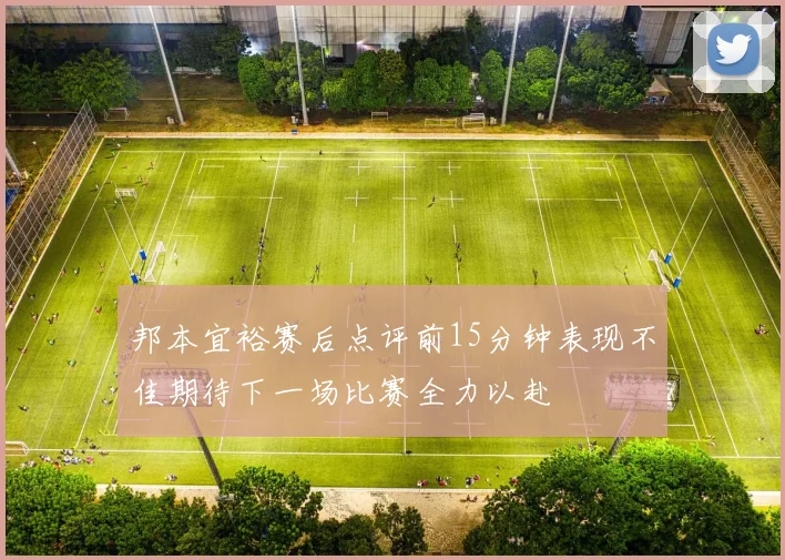 邦本宜裕赛后点评前15分钟表现不佳期待下一场比赛全力以赴
