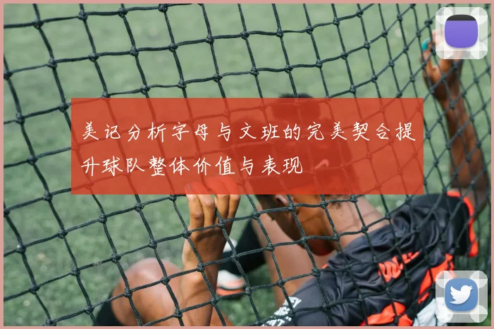 美记分析字母与文班的完美契合提升球队整体价值与表现