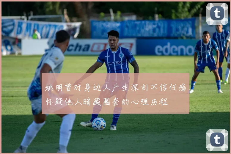 姚明曾对身边人产生深刻不信任感怀疑他人暗藏圈套的心理历程