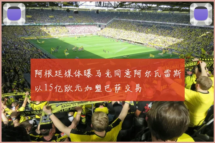 阿根廷媒体曝马竞同意阿尔瓦雷斯以15亿欧元加盟巴萨交易