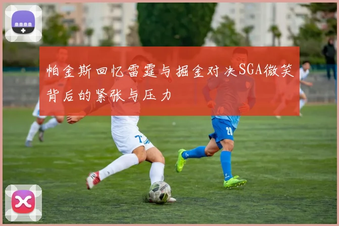 帕金斯回忆雷霆与掘金对决SGA微笑背后的紧张与压力