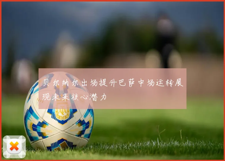 贝尔纳尔出场提升巴萨中场运转展现未来核心潜力