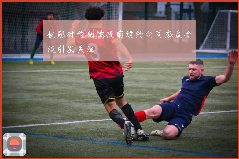 快船对伦纳德提前续约合同态度冷淡引发关注